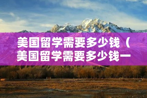 美国留学需要多少钱(美国留学需要多少钱一共) 美国留学需要多少钱(美国留学需要多少钱一共)