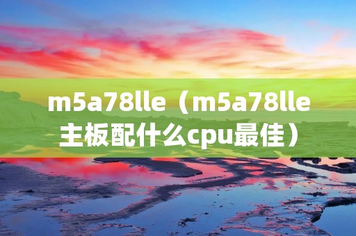 m5a78lle(m5a78lle主板配什么cpu最佳) m5a78lle(m5a78lle主板配什么cpu最佳)