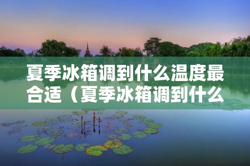 夏季冰箱调到什么温度最合适（夏季冰箱调到什么温度最好）