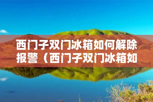 西门子双门冰箱如何解除报警（西门子双门冰箱如何解除报警声音）