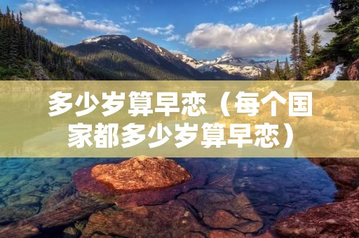 多少岁算早恋（每个国家都多少岁算早恋）