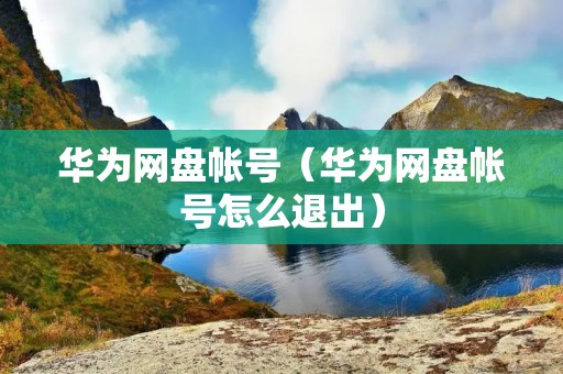 华为网盘帐号（华为网盘帐号怎么退出）