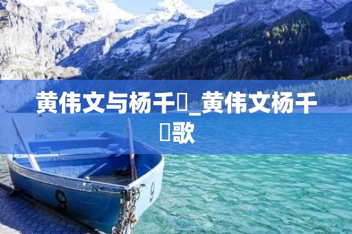 黄伟文与杨千嬅_黄伟文杨千嬅歌