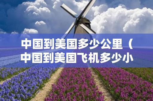 中国到美国多少公里(中国到美国飞机多少小时) 中国到美国多少公里(中国到美国飞机多少小时)