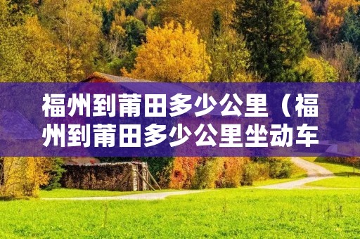 福州到莆田多少公里(福州到莆田多少公里坐动车多长时间) 福州到莆田多少公里(福州到莆田多少公里坐动车多长时间)