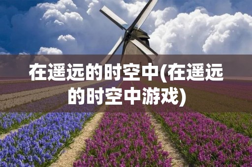 在遥远的时空中(在遥远的时空中游戏)