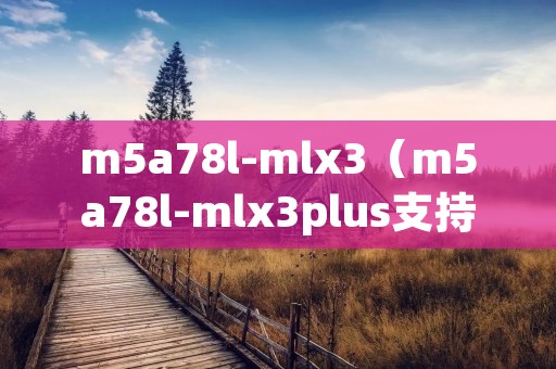 m5a78l-mlx3(m5a78l-mlx3plus支持哪些cpu) m5a78l-mlx3(m5a78l-mlx3plus支持哪些cpu)