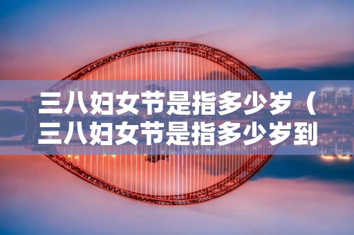 三八妇女节是指多少岁(三八妇女节是指多少岁到多少岁) 三八妇女节是指多少岁(三八妇女节是指多少岁到多少岁)