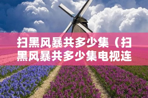 扫黑风暴共多少集(扫黑风暴共多少集电视连续剧) 扫黑风暴共多少集(扫黑风暴共多少集电视连续剧)