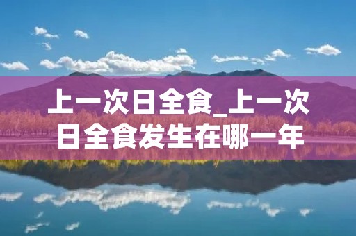 上一次日全食_上一次日全食发生在哪一年