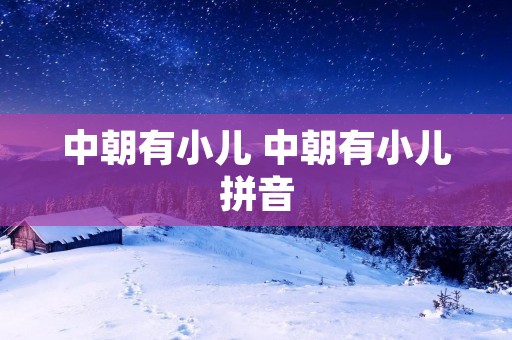 中朝有小儿 中朝有小儿拼音 中朝有小儿 中朝有小儿拼音