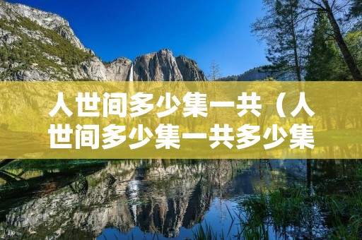 人世间多少集一共（人世间多少集一共多少集）