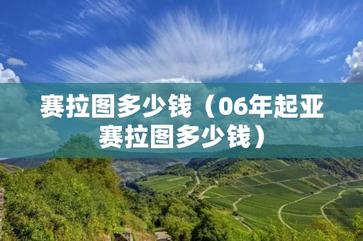 赛拉图多少钱(06年起亚赛拉图多少钱) 赛拉图多少钱(06年起亚赛拉图多少钱)