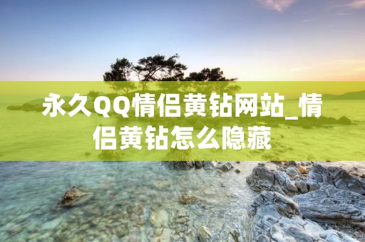 永久QQ情侣黄钻网站_情侣黄钻怎么隐藏