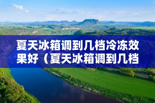 夏天冰箱调到几档冷冻效果好（夏天冰箱调到几档冷冻效果好一点）