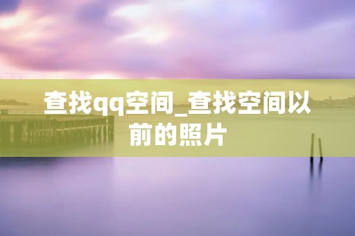 查找qq空间_查找空间以前的照片