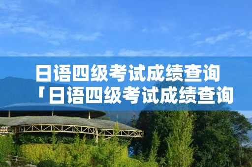 日语四级考试成绩查询「日语四级考试成绩查询官网」