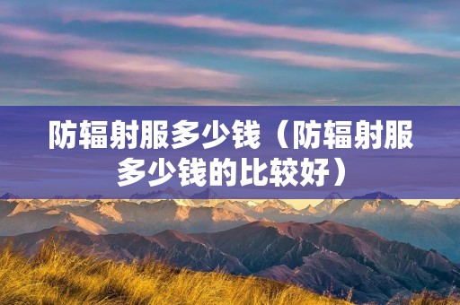 防辐射服多少钱(防辐射服多少钱的比较好) 防辐射服多少钱(防辐射服多少钱的比较好)