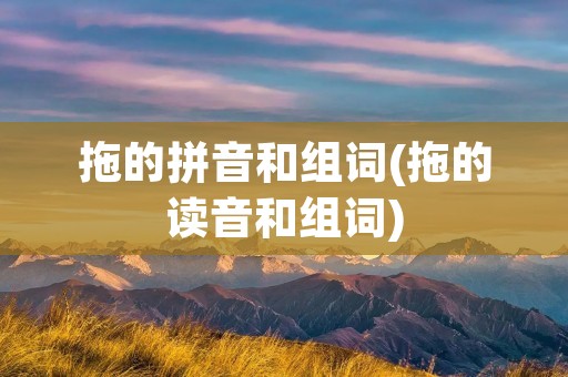 拖的拼音和组词(拖的读音和组词) 拖的拼音和组词(拖的读音和组词)