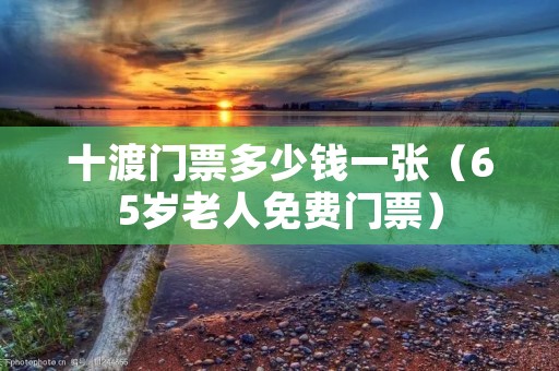 十渡门票多少钱一张（65岁老人免费门票）