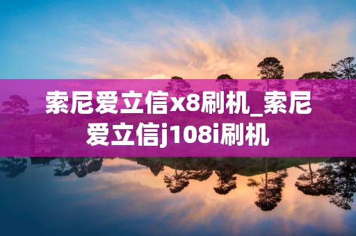 索尼爱立信x8刷机_索尼爱立信j108i刷机