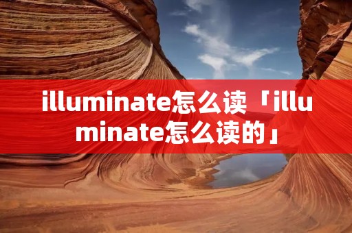 illuminate怎么读「illuminate怎么读的」
