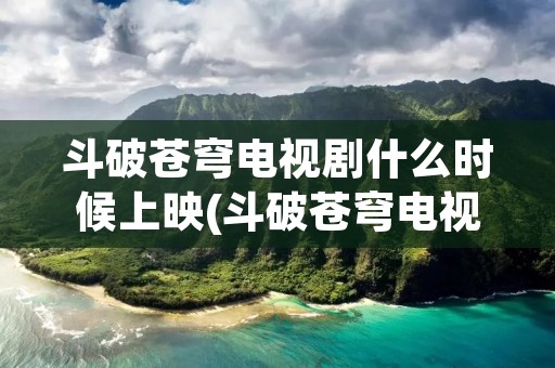 斗破苍穹电视剧什么时候上映(斗破苍穹电视什么时候更新)