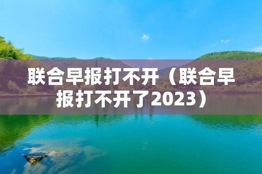 联合早报打不开（联合早报打不开了2023）