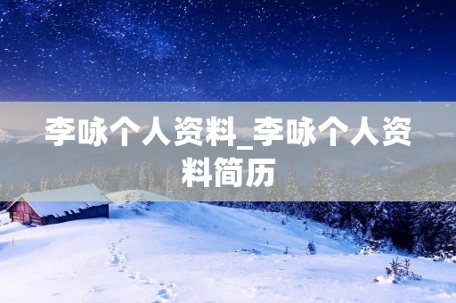 李咏个人资料_李咏个人资料简历 李咏个人资料_李咏个人资料简历