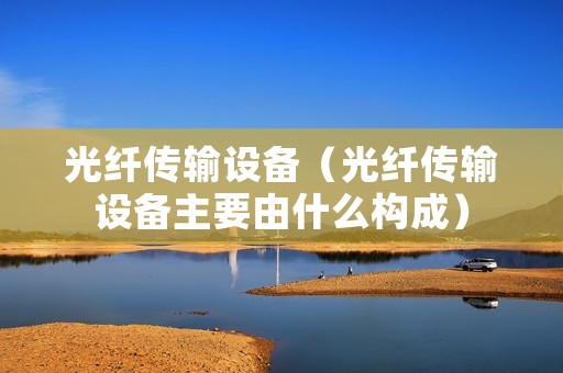 光纤传输设备（光纤传输设备主要由什么构成）