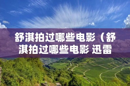 舒淇拍过哪些电影(舒淇拍过哪些电影 迅雷下载) 舒淇拍过哪些电影(舒淇拍过哪些电影 迅雷下载)