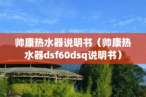 帅康热水器说明书(帅康热水器dsf60dsq说明书) 帅康热水器说明书(帅康热水器dsf60dsq说明书)