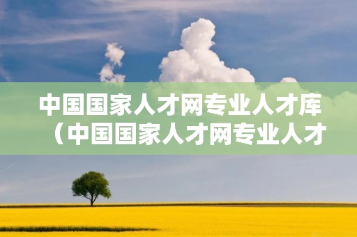 中国国家人才网专业人才库(中国国家人才网专业人才库入库证书干什么用) 中国国家人才网专业人才库(中国国家人才网专业人才库入库证书干什么用)