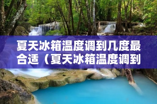 夏天冰箱温度调到几度最合适（夏天冰箱温度调到几度最合适春秋天冰箱温度）