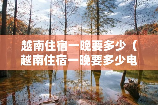 越南住宿一晚要多少(越南住宿一晚要多少电费) 越南住宿一晚要多少(越南住宿一晚要多少电费)