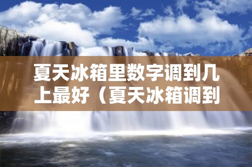 夏天冰箱里数字调到几上最好（夏天冰箱调到数字几最合适）