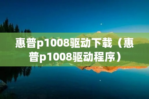 惠普p1008驱动下载（惠普p1008驱动程序）