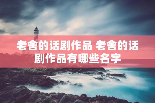 老舍的话剧作品 老舍的话剧作品有哪些名字 老舍的话剧作品 老舍的话剧作品有哪些名字
