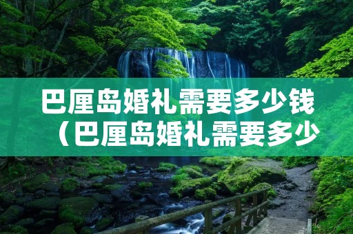 巴厘岛婚礼需要多少钱（巴厘岛婚礼需要多少钱合适）