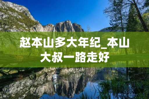 赵本山多大年纪_本山大叔一路走好 赵本山多大年纪_本山大叔一路走好