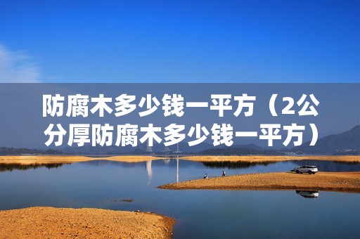 防腐木多少钱一平方（2公分厚防腐木多少钱一平方）