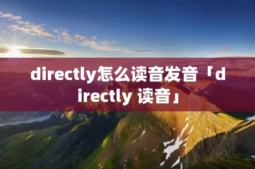directly怎么读音发音「directly 读音」 directly怎么读音发音「directly 读音」