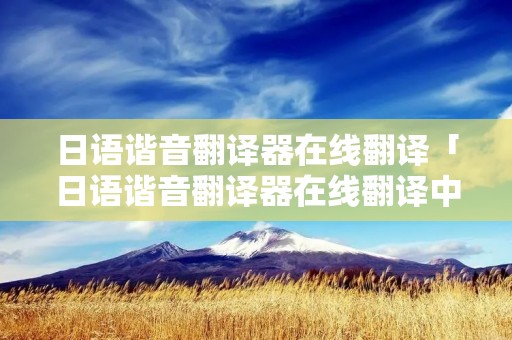 日语谐音翻译器在线翻译「日语谐音翻译器在线翻译中文」