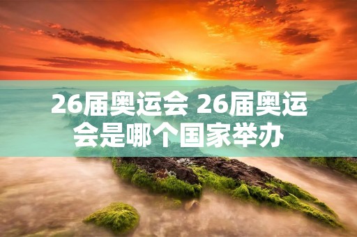 26届奥运会 26届奥运会是哪个国家举办 26届奥运会 26届奥运会是哪个国家举办