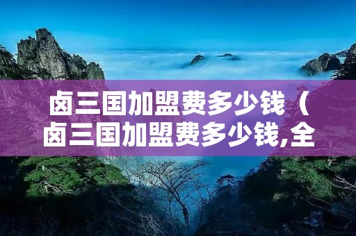 卤三国加盟费多少钱(卤三国加盟费多少钱,全程扶持开店!) 卤三国加盟费多少钱(卤三国加盟费多少钱,全程扶持开店!)