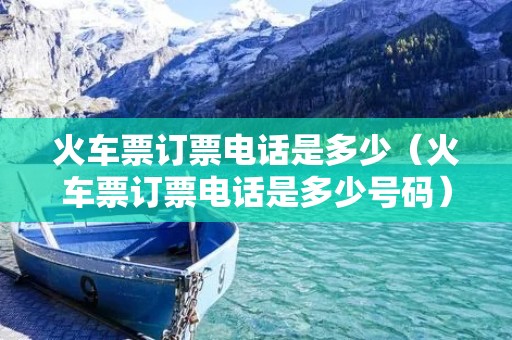 火车票订票**是多少(火车票订票**是多少号码) 火车票订票**是多少(火车票订票**是多少号码)