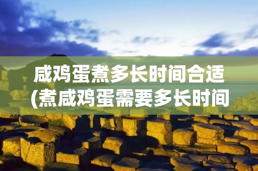 咸鸡蛋煮多长时间合适(煮咸鸡蛋需要多长时间)