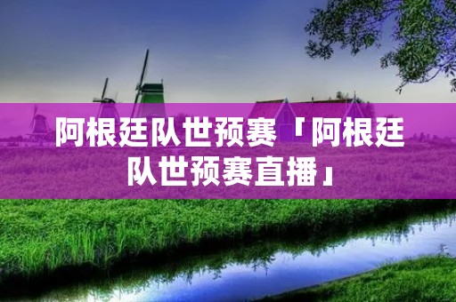阿根廷队世预赛「阿根廷队世预赛直播」 阿根廷队世预赛「阿根廷队世预赛直播」