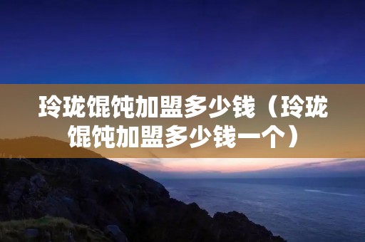 玲珑馄饨加盟多少钱(玲珑馄饨加盟多少钱一个) 玲珑馄饨加盟多少钱(玲珑馄饨加盟多少钱一个)