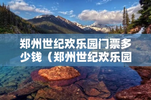 郑州世纪欢乐园门票多少钱(郑州世纪欢乐园门票多少钱啊) 郑州世纪欢乐园门票多少钱(郑州世纪欢乐园门票多少钱啊)